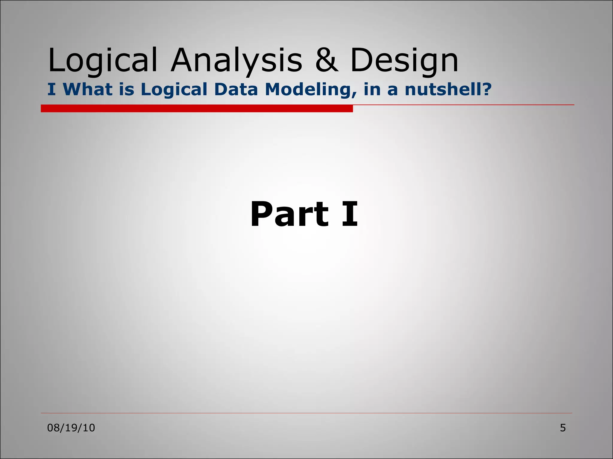 Logical Analysis & Design I What is Logical Data Modeling, in a nutshell? 08/19/10 Part I 
