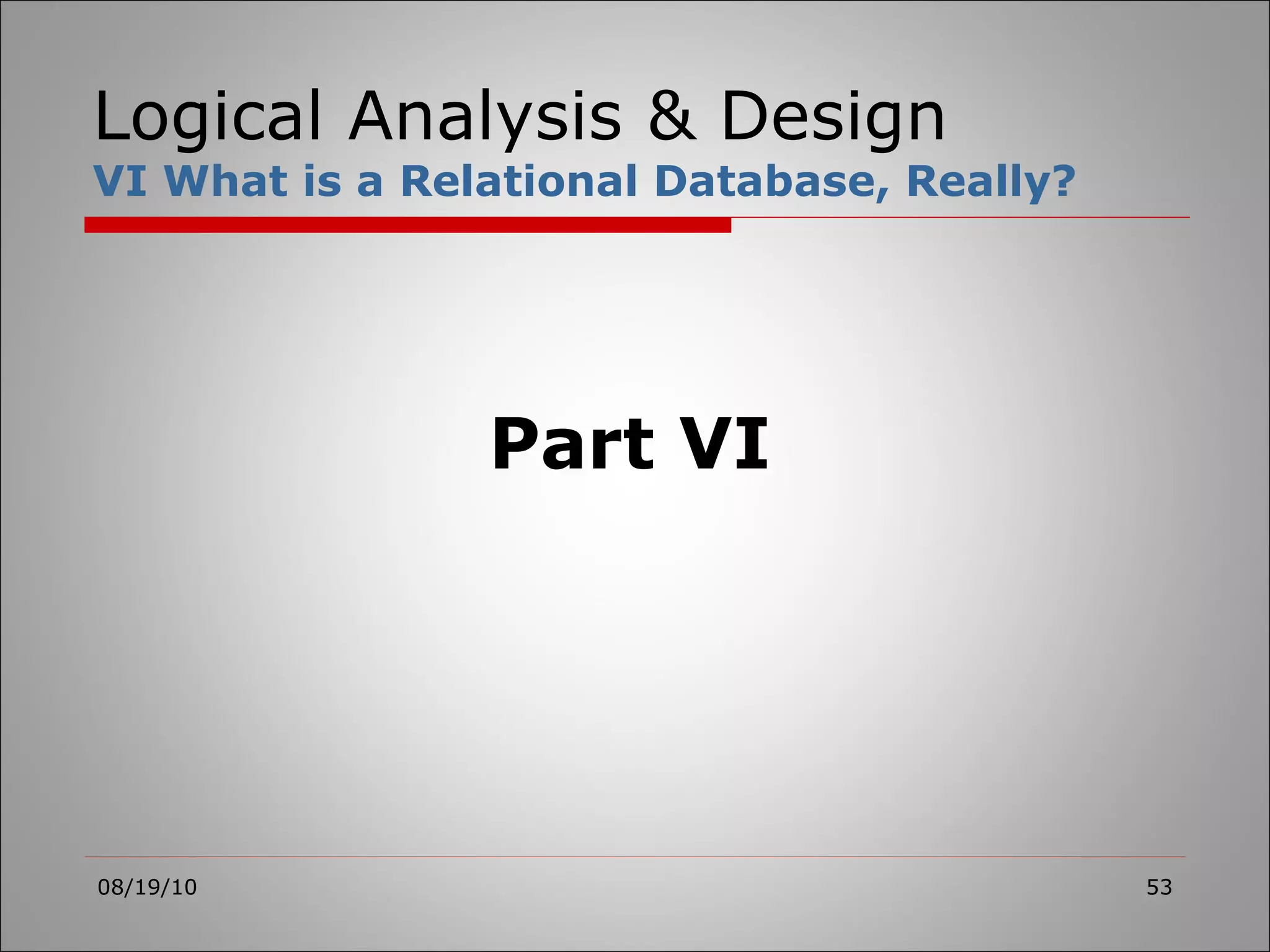 Logical Analysis & Design VI What is a Relational Database, Really? 08/19/10 Part VI 