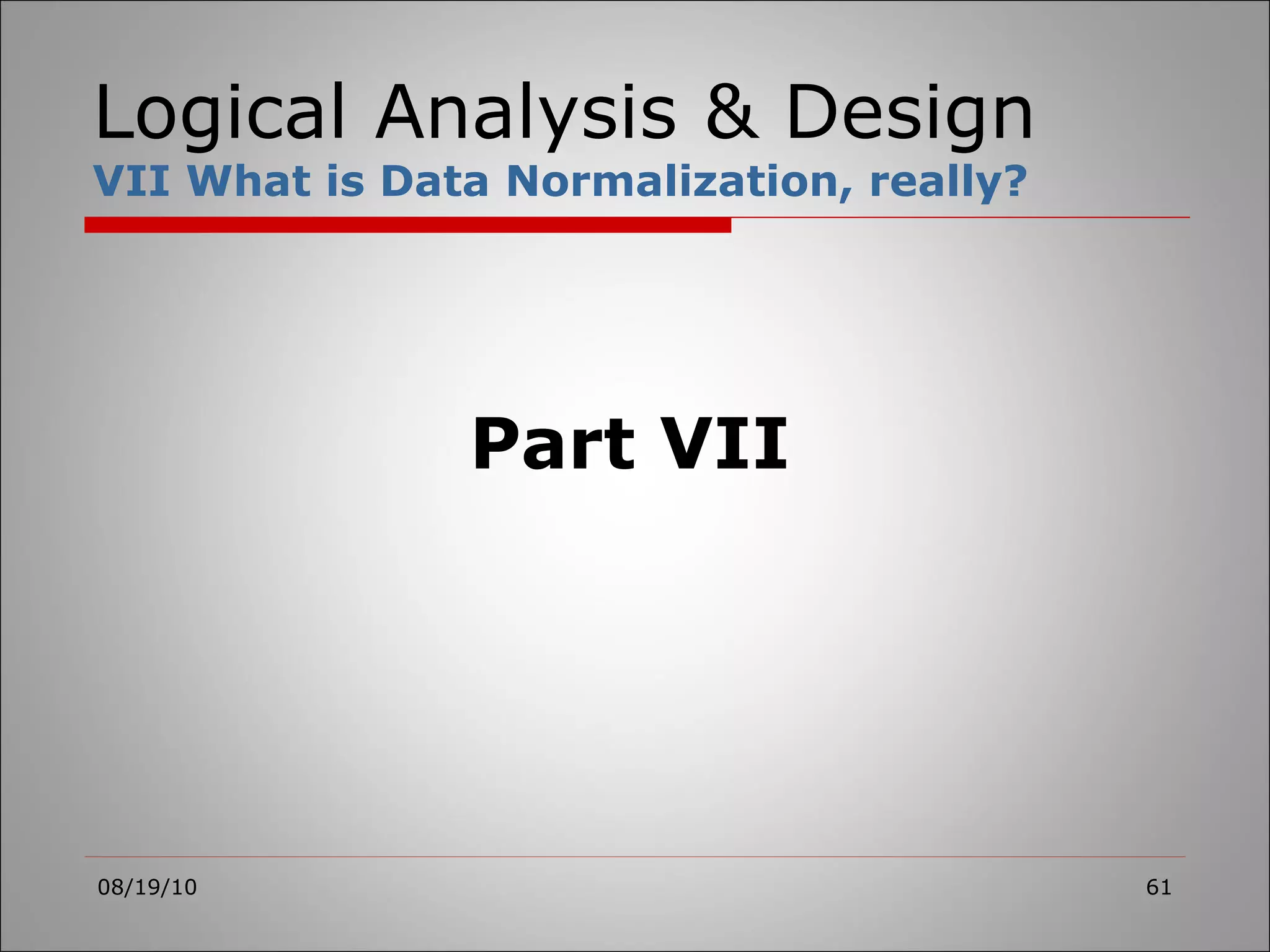 Logical Analysis & Design VII What is Data Normalization, really? 08/19/10 Part VII 