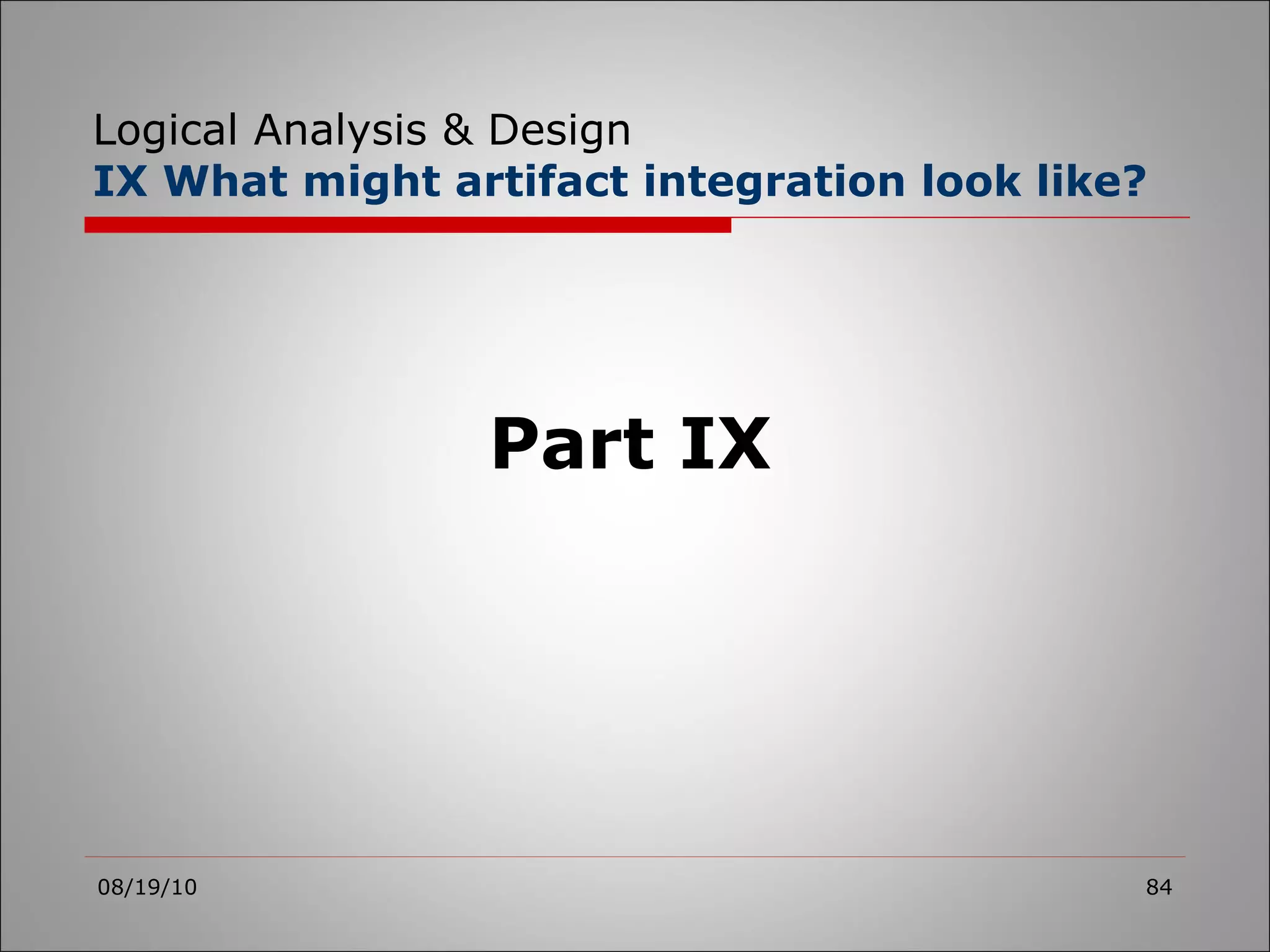 Logical Analysis & Design IX What might artifact integration look like? 08/19/10 Part IX 