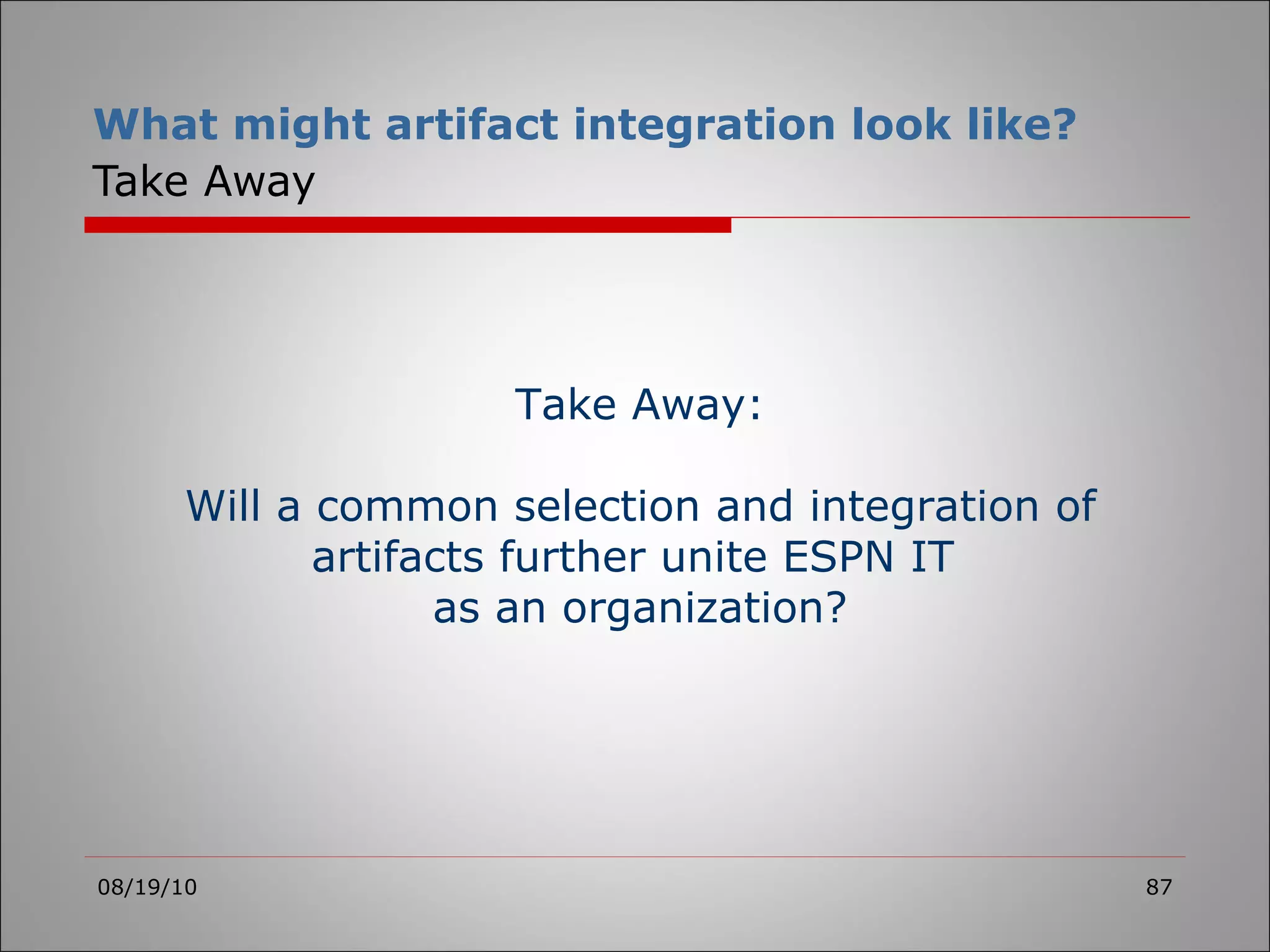 What might artifact integration look like?   Take Away 08/19/10 Take Away: Will a common selection and integration of artifacts further unite ESPN IT  as an organization? 
