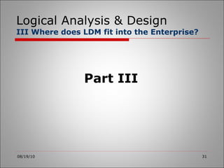 Logical Analysis & Design III Where does LDM fit into the Enterprise? 08/19/10 Part III 