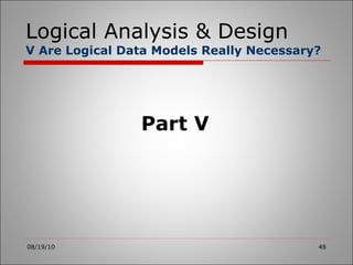 Logical Analysis & Design V Are Logical Data Models Really Necessary? 08/19/10 Part V 