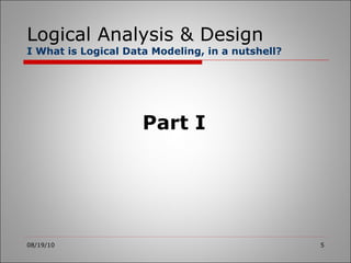Logical Analysis & Design I What is Logical Data Modeling, in a nutshell? 08/19/10 Part I 