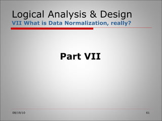 Logical Analysis & Design VII What is Data Normalization, really? 08/19/10 Part VII 