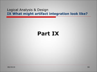 Logical Analysis & Design IX What might artifact integration look like? 08/19/10 Part IX 