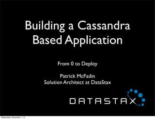 Building a Cassandra
                         Based Application
                                  From 0 to Deploy

                                   Patrick McFadin
                            Solution Architect at DataStax




Wednesday, November 7, 12
 