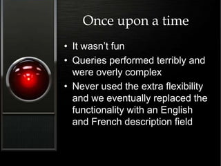 Once upon a time
• It wasn’t fun
• Queries performed terribly and
were overly complex
• Never used the extra flexibility
and we eventually replaced the
functionality with an English
and French description field
 