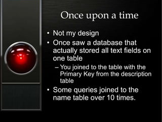 Once upon a time
• Not my design
• Once saw a database that
actually stored all text fields on
one table
– You joined to the table with the
Primary Key from the description
table
• Some queries joined to the
name table over 10 times.
 