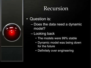 Recursion
• Question is:
– Does the data need a dynamic
model?
– Looking back
• The models were 99% stable
• Dynamic model was being down
for the future
• Definitely over engineering
 