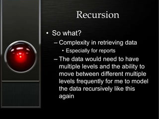 Recursion
• So what?
– Complexity in retrieving data
• Especially for reports
– The data would need to have
multiple levels and the ability to
move between different multiple
levels frequently for me to model
the data recursively like this
again
 