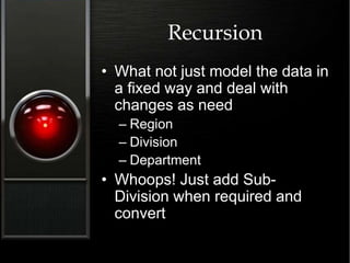 Recursion
• What not just model the data in
a fixed way and deal with
changes as need
– Region
– Division
– Department
• Whoops! Just add Sub-
Division when required and
convert
 