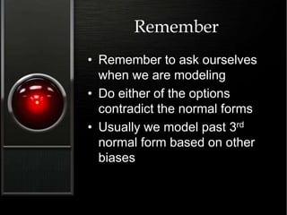 Remember
• Remember to ask ourselves
when we are modeling
• Do either of the options
contradict the normal forms
• Usually we model past 3rd
normal form based on other
biases
 