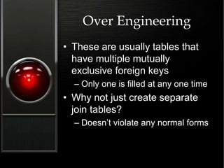 Over Engineering
• These are usually tables that
have multiple mutually
exclusive foreign keys
– Only one is filled at any one time
• Why not just create separate
join tables?
– Doesn’t violate any normal forms
 