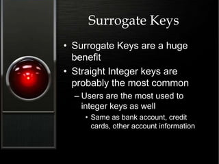 Surrogate Keys
• Surrogate Keys are a huge
benefit
• Straight Integer keys are
probably the most common
– Users are the most used to
integer keys as well
• Same as bank account, credit
cards, other account information
 