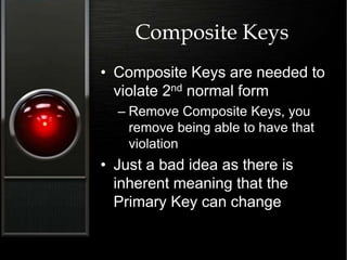 Composite Keys
• Composite Keys are needed to
violate 2nd normal form
– Remove Composite Keys, you
remove being able to have that
violation
• Just a bad idea as there is
inherent meaning that the
Primary Key can change
 