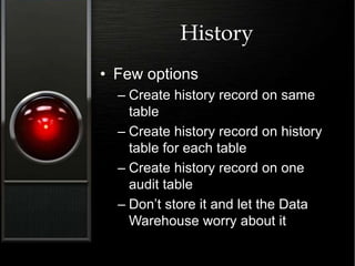 History
• Few options
– Create history record on same
table
– Create history record on history
table for each table
– Create history record on one
audit table
– Don’t store it and let the Data
Warehouse worry about it
 
