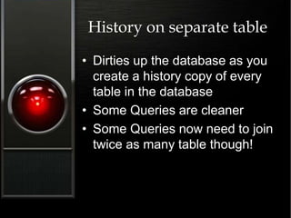 History on separate table
• Dirties up the database as you
create a history copy of every
table in the database
• Some Queries are cleaner
• Some Queries now need to join
twice as many table though!
 