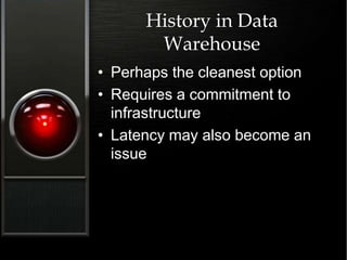 History in Data
Warehouse
• Perhaps the cleanest option
• Requires a commitment to
infrastructure
• Latency may also become an
issue
 