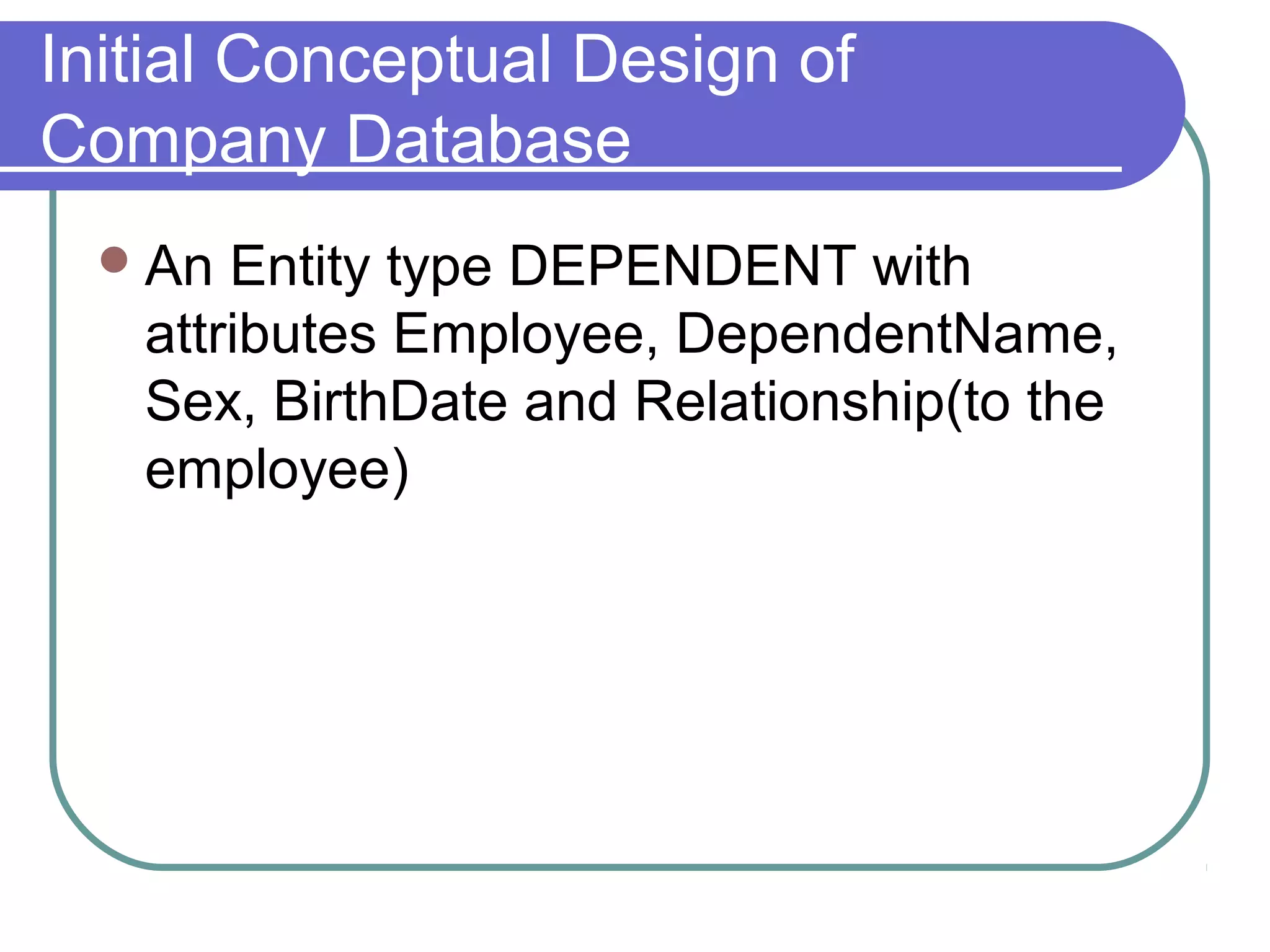 Initial Conceptual Design of
Company Database
An Entity type DEPENDENT with
attributes Employee, DependentName,
Sex, BirthDate and Relationship(to the
employee)
 