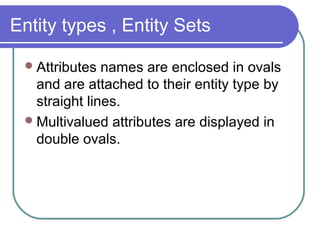 Entity types , Entity Sets
Attributes names are enclosed in ovals
and are attached to their entity type by
straight lines.
Multivalued attributes are displayed in
double ovals.
 