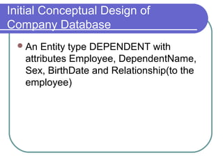 Initial Conceptual Design of
Company Database
An Entity type DEPENDENT with
attributes Employee, DependentName,
Sex, BirthDate and Relationship(to the
employee)
 