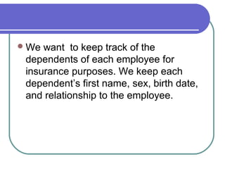 We want to keep track of the
dependents of each employee for
insurance purposes. We keep each
dependent’s first name, sex, birth date,
and relationship to the employee.
 