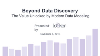 Beyond Data Discovery
The Value Unlocked by Modern Data Modeling
November 5, 2015
Presented
by
 