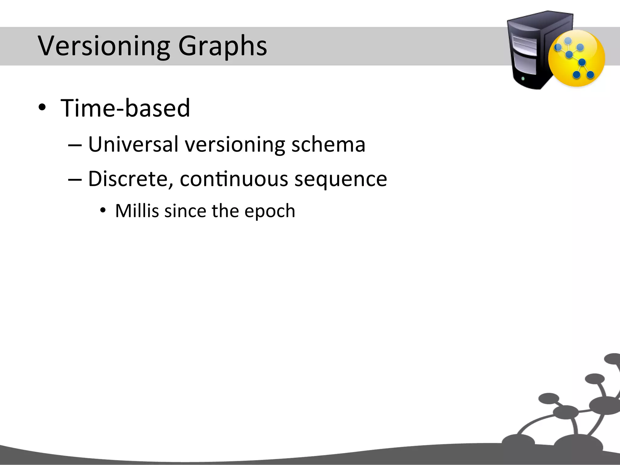 Versioning  Graphs   •  Time-­‐based   – Universal  versioning  schema   – Discrete,  conJnuous  sequence   •  Millis  since  the  epoch   