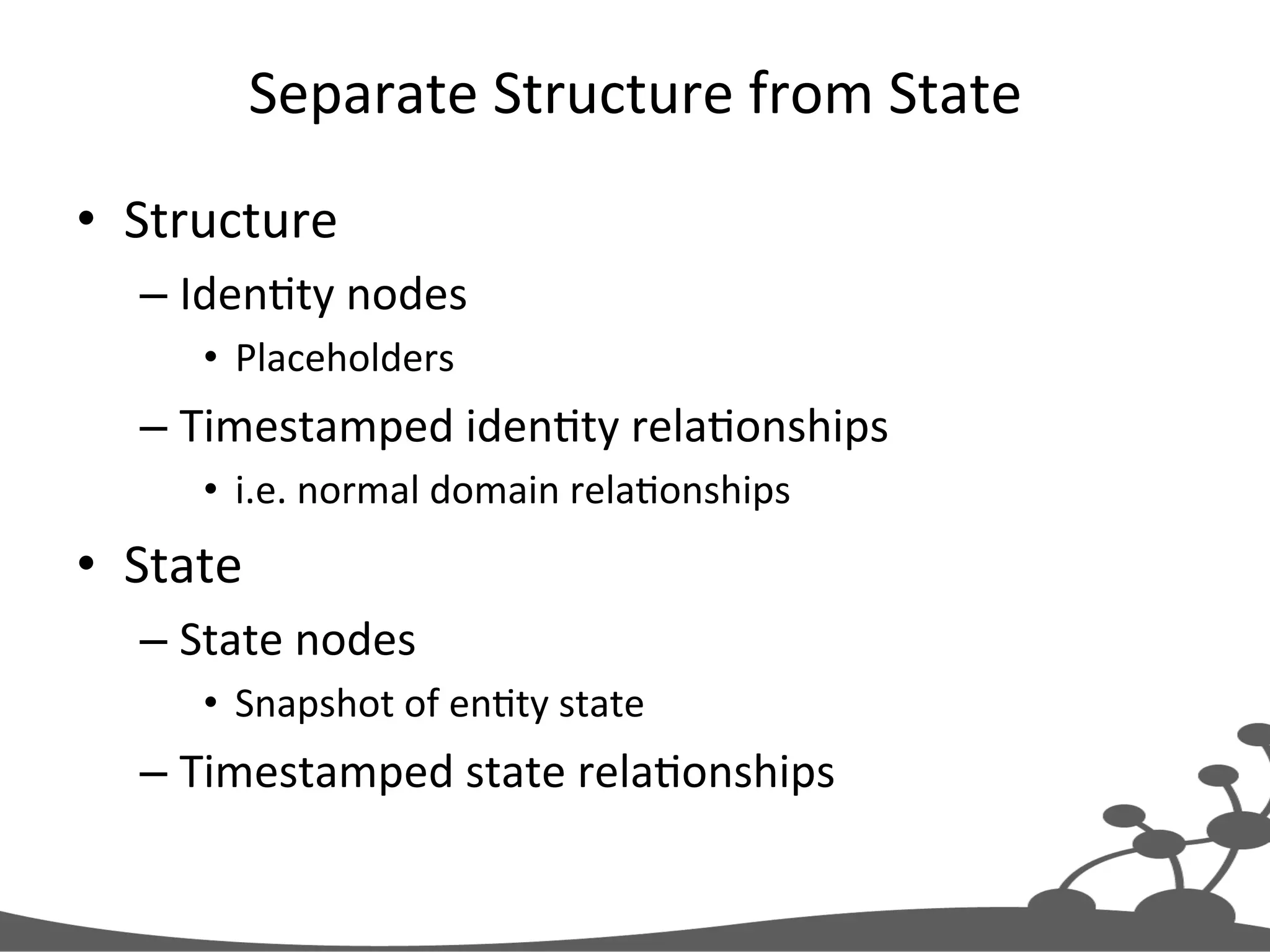Separate  Structure  from  State   •  Structure   – IdenJty  nodes   •  Placeholders   – Timestamped  idenJty  relaJonships   •  i.e.  normal  domain  relaJonships   •  State   – State  nodes   •  Snapshot  of  enJty  state   – Timestamped  state  relaJonships   