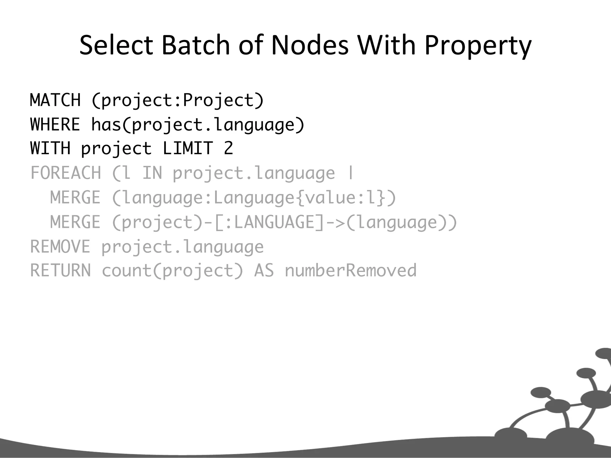 Select  Batch  of  Nodes  With  Property   MATCH (project:Project) WHERE has(project.language) WITH project LIMIT 2 FOREACH (l IN project.language | MERGE (language:Language{value:l}) MERGE (project)-[:LANGUAGE]->(language)) REMOVE project.language RETURN count(project) AS numberRemoved 