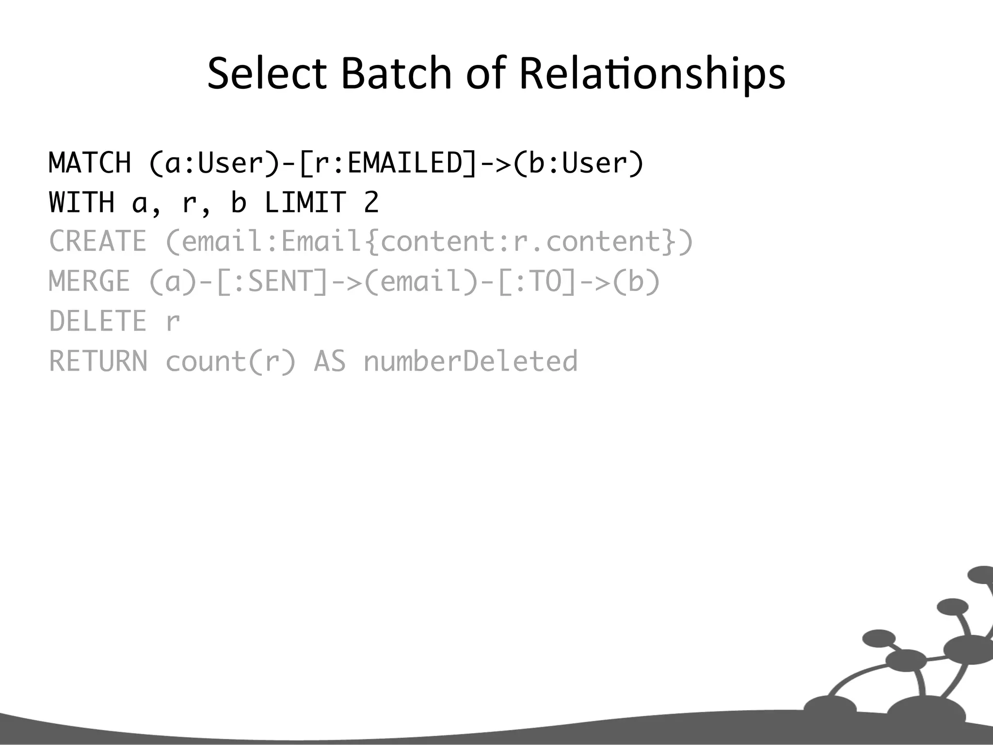 Select  Batch  of  RelaJonships   MATCH (a:User)-[r:EMAILED]->(b:User) WITH a, r, b LIMIT 2 CREATE (email:Email{content:r.content}) MERGE (a)-[:SENT]->(email)-[:TO]->(b) DELETE r RETURN count(r) AS numberDeleted 