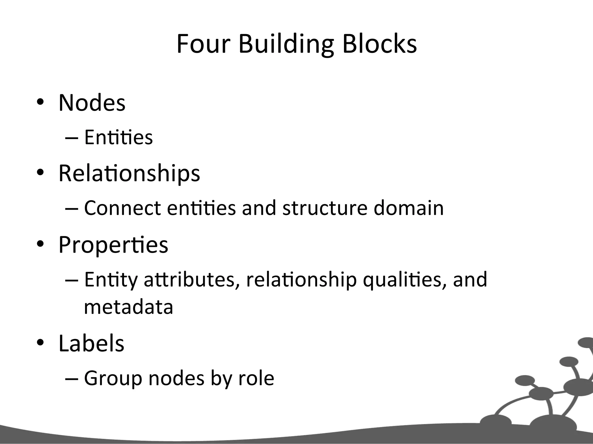 Four  Building  Blocks   •  Nodes   – EnJJes   •  RelaJonships   – Connect  enJJes  and  structure  domain   •  ProperJes   – EnJty  aXributes,  relaJonship  qualiJes,  and   metadata   •  Labels   – Group  nodes  by  role   