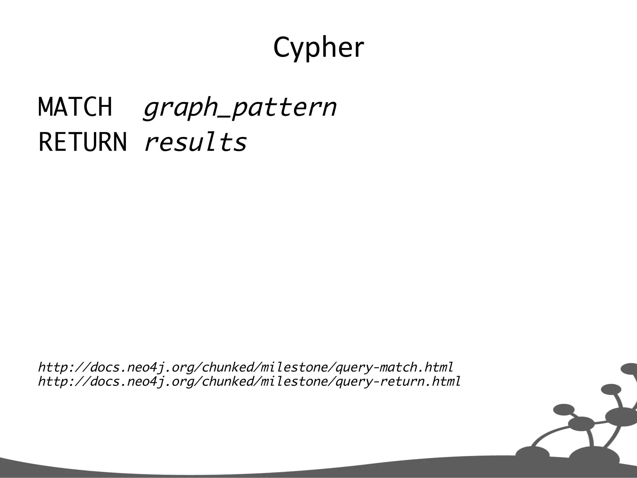 Cypher   MATCH graph_pattern RETURN results http://docs.neo4j.org/chunked/milestone/query-match.html http://docs.neo4j.org/chunked/milestone/query-return.html 