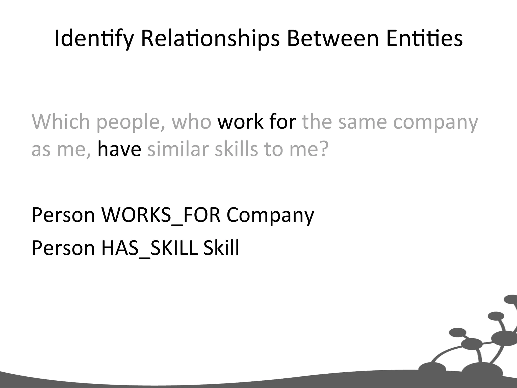 IdenJfy  RelaJonships  Between  EnJJes   Which  people,  who  work  for  the  same  company   as  me,  have  similar  skills  to  me?     Person  WORKS_FOR  Company   Person  HAS_SKILL  Skill   