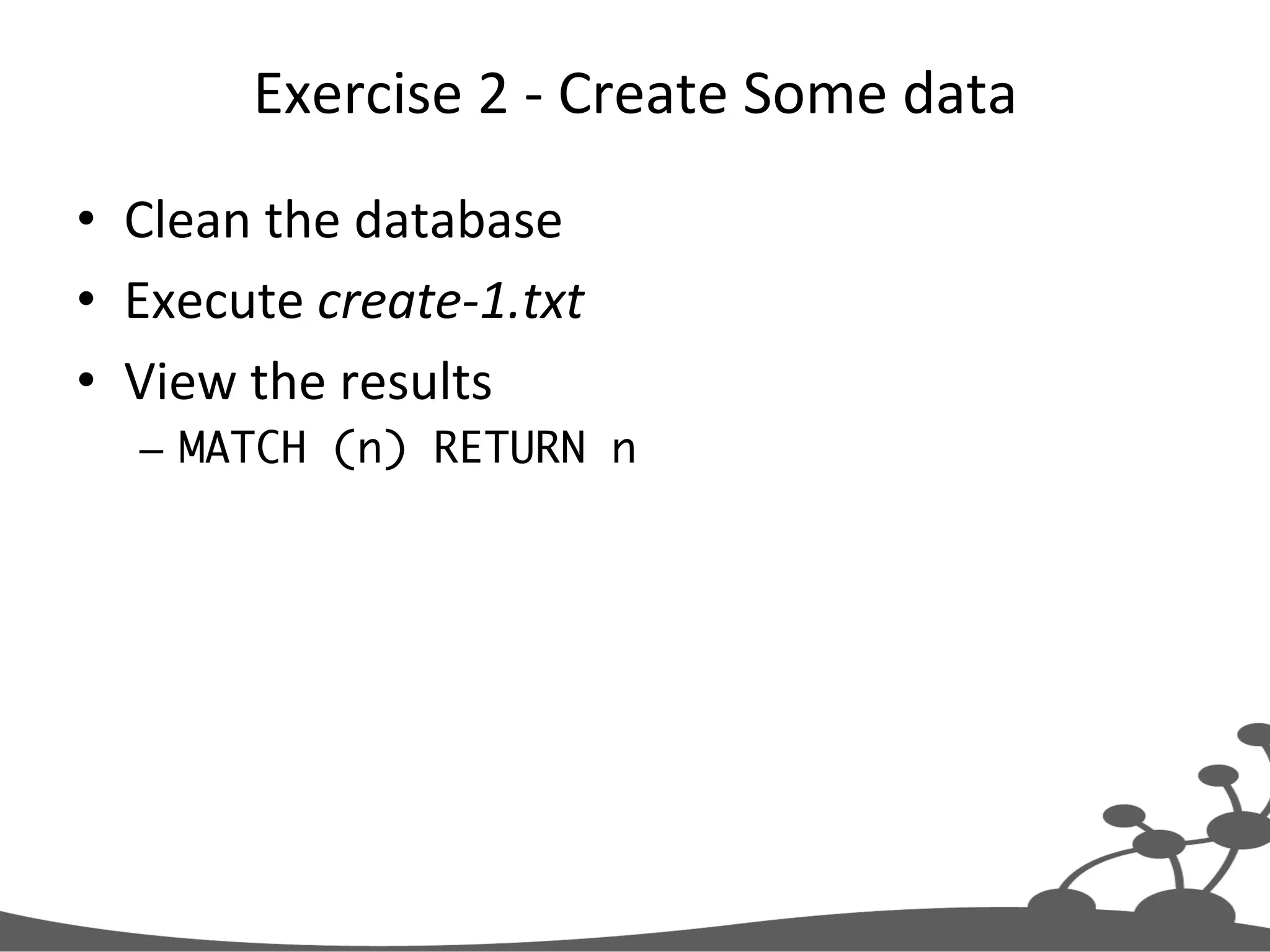 Exercise  2  -­‐  Create  Some  data   •  Clean  the  database   •  Execute  create-­‐1.txt   •  View  the  results     –  MATCH (n) RETURN n   