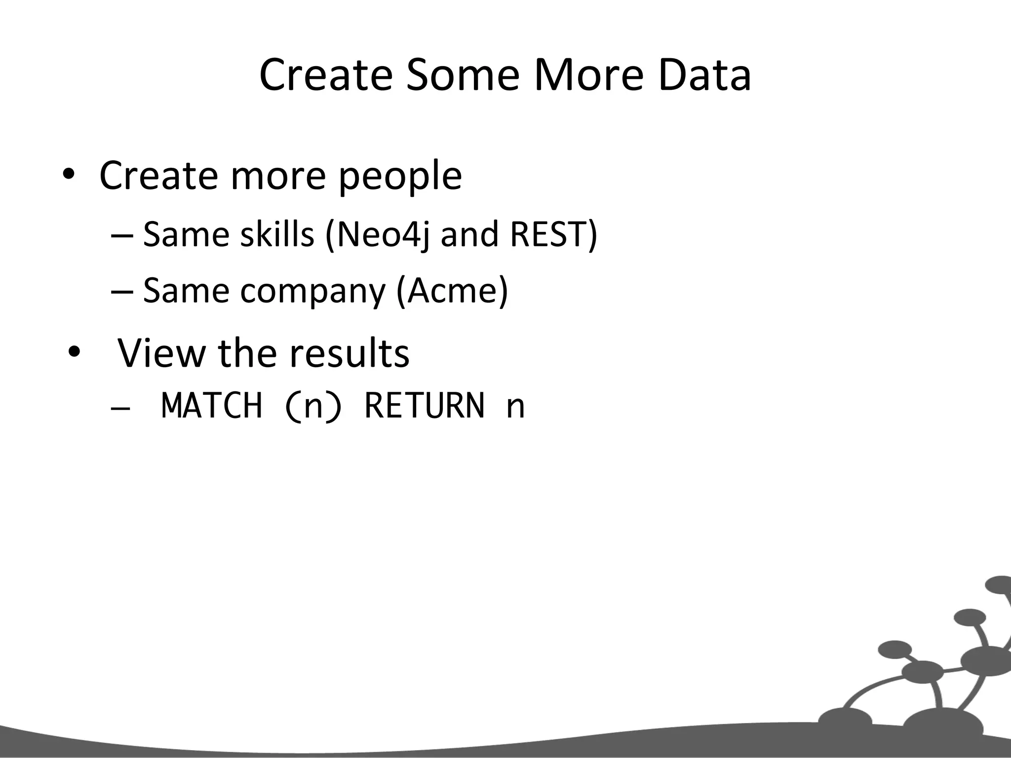 Create  Some  More  Data   •  Create  more  people   – Same  skills  (Neo4j  and  REST)   – Same  company  (Acme)   •  View  the  results   –  MATCH (n) RETURN n   