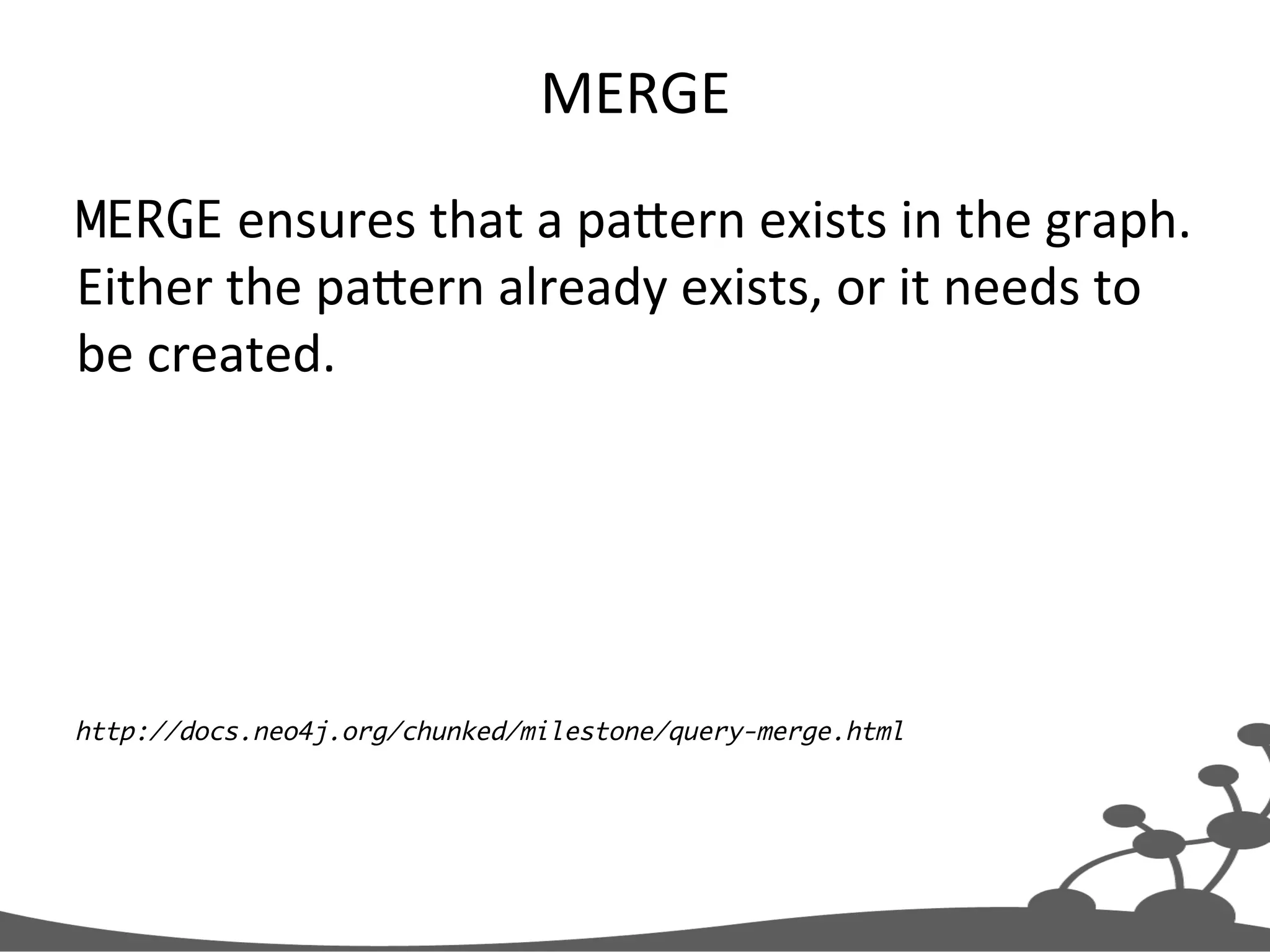 MERGE   MERGE  ensures  that  a  paXern  exists  in  the  graph.   Either  the  paXern  already  exists,  or  it  needs  to   be  created.   http://docs.neo4j.org/chunked/milestone/query-merge.html 