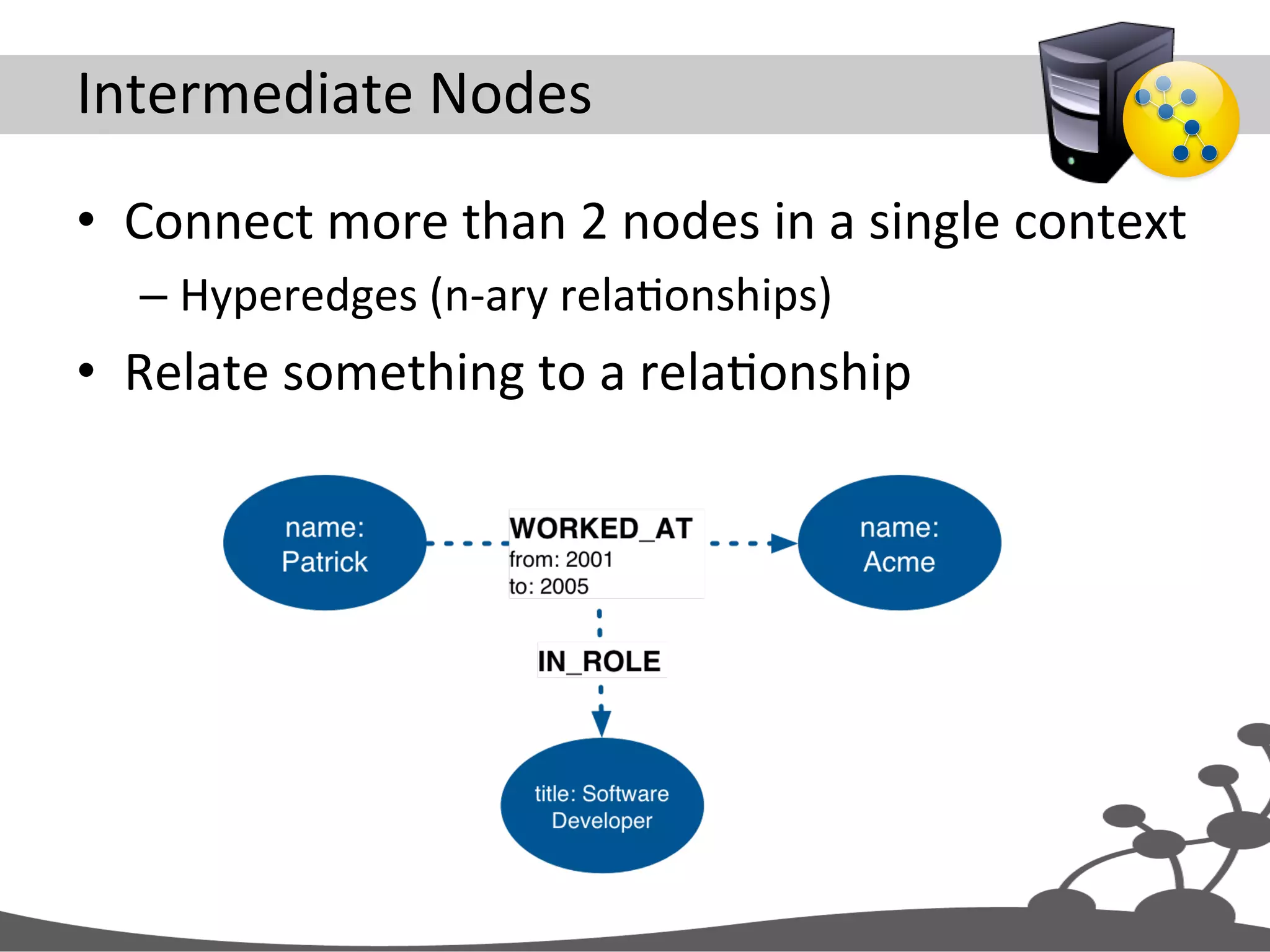 Intermediate  Nodes   •  Connect  more  than  2  nodes  in  a  single  context   – Hyperedges  (n-­‐ary  relaJonships)   •  Relate  something  to  a  relaJonship   