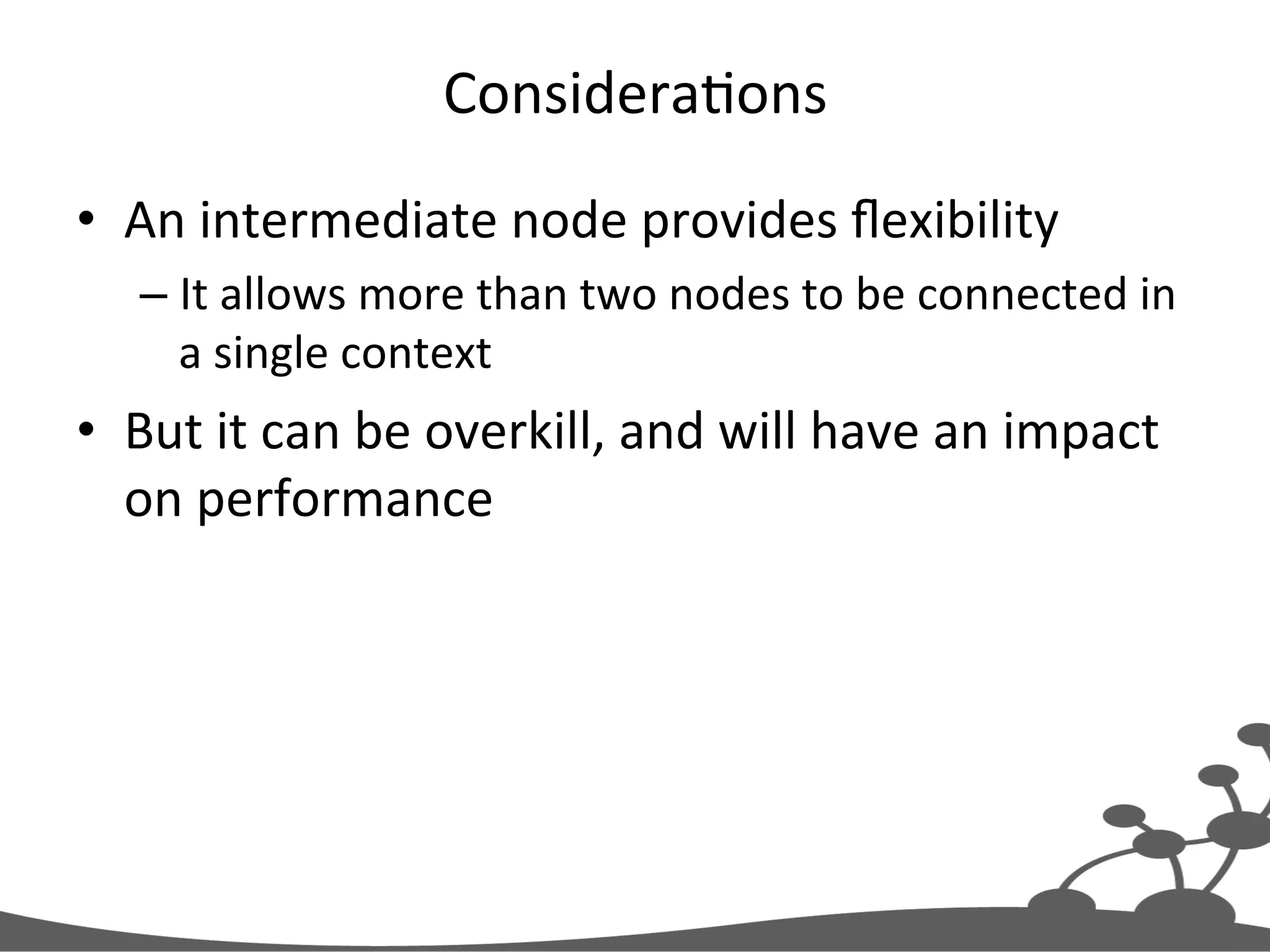 ConsideraJons   •  An  intermediate  node  provides  ﬂexibility   – It  allows  more  than  two  nodes  to  be  connected  in   a  single  context     •  But  it  can  be  overkill,  and  will  have  an  impact   on  performance   