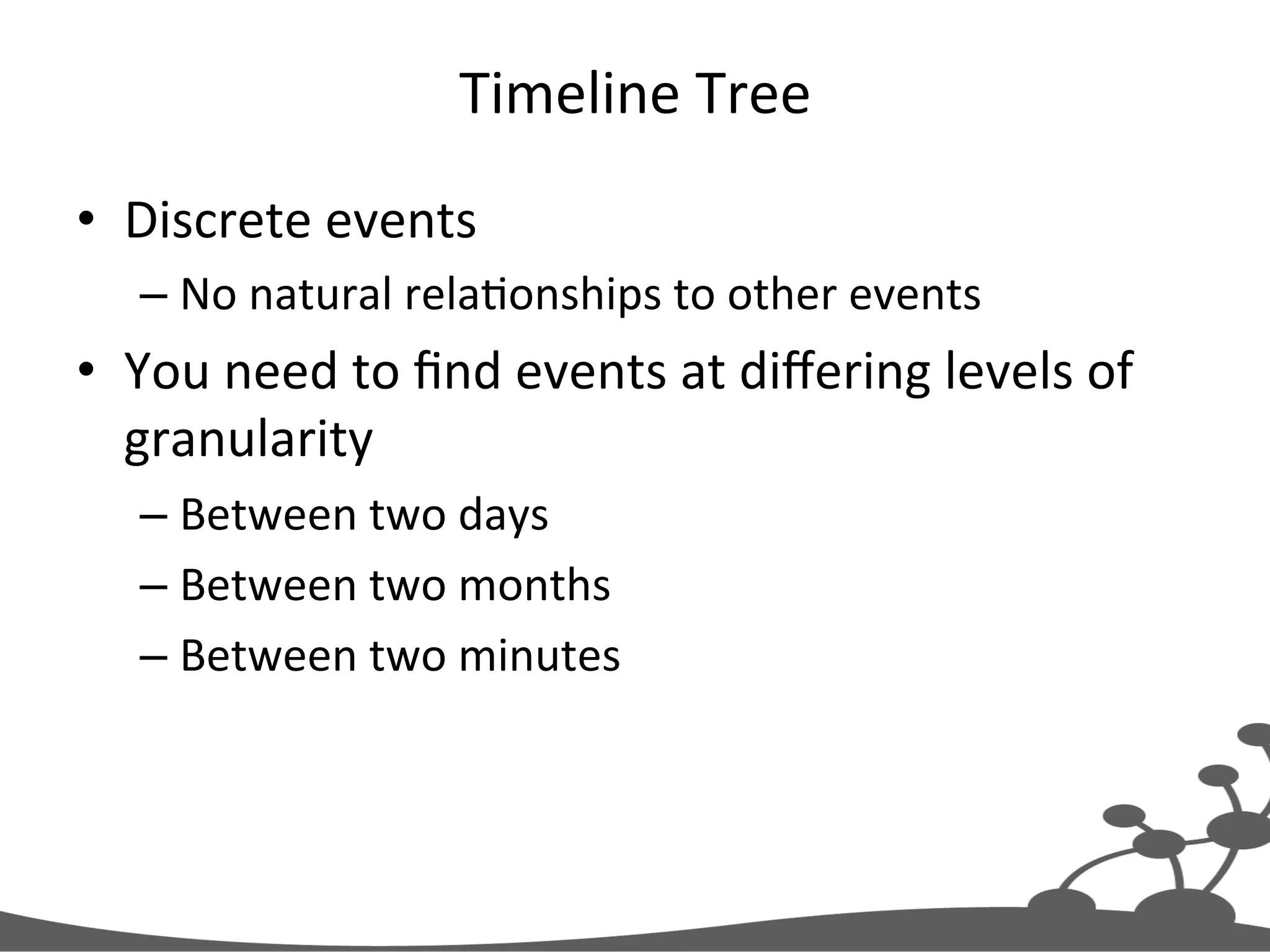 Timeline  Tree   •  Discrete  events   – No  natural  relaJonships  to  other  events   •  You  need  to  ﬁnd  events  at  diﬀering  levels  of   granularity   – Between  two  days   – Between  two  months   – Between  two  minutes   