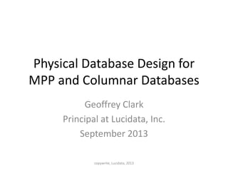 Physical Database Design for
MPP and Columnar Databases
Geoffrey Clark
Principal at Lucidata, Inc.
September 2013
copywrite, Lucidata, 2013
 