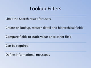 Lookup Filters
Limit the Search result for users
Create on lookup, master-detail and hierarchical fields
Compare fields to static value or to other field
Can be required
Define informational messages

 