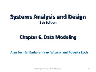 Systems Analysis and DesignSystems Analysis and Design
5th Edition5th Edition
Chapter 6. Data ModelingChapter 6. Data Modeling
Alan Dennis, Barbara Haley Wixom, and Roberta Roth
6-1© Copyright 2011 John Wiley & Sons, Inc.
 