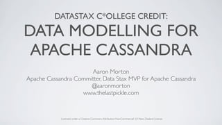 DATASTAX C*OLLEGE CREDIT:

DATA MODELLING FOR
 APACHE CASSANDRA
                      Aaron Morton
Apache Cassandra Committer, Data Stax MVP for Apache Cassandra
                      @aaronmorton
                   www.thelastpickle.com


            Licensed under a Creative Commons Attribution-NonCommercial 3.0 New Zealand License
 
