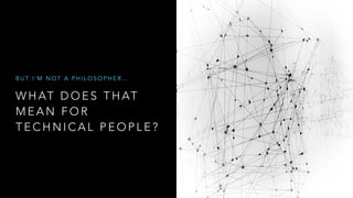 W H AT D O E S T H AT
M E A N F O R
T E C H N I C A L P E O P L E ?
B U T I ’ M N O T A P H I L O S O P H E R …
 