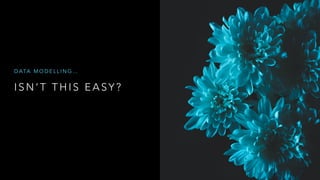 I S N ’ T T H I S E A S Y ?
D ATA M O D E L L I N G …
 