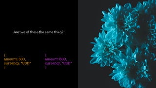 Are two of these the same thing?
{
amount: 500,
currency: “USD”
}
{
amount: 500,
currency: “USD”
}
 