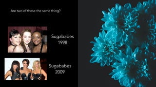 Are two of these the same thing?
Sugababes
2009
Sugababes
1998
 