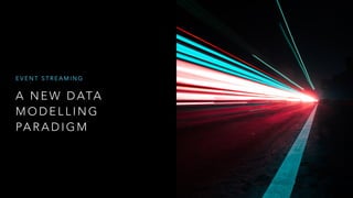 A N E W D ATA
M O D E L L I N G
PA R A D I G M
E V E N T S T R E A M I N G
 